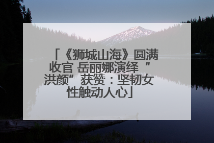 《狮城山海》圆满收官 岳丽娜演绎“洪颜”获赞：坚韧女性触动人心