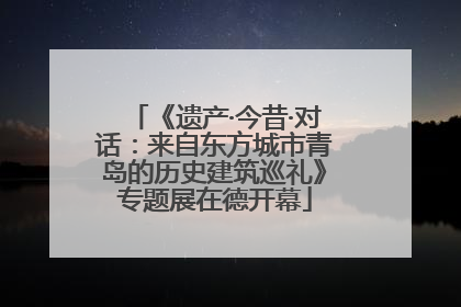 《遗产·今昔·对话：来自东方城市青岛的历史建筑巡礼》专题展在德开幕