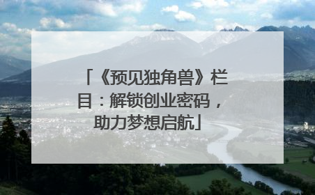 《预见独角兽》栏目：解锁创业密码，助力梦想启航