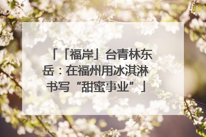 「福岸」台青林东岳：在福州用冰淇淋书写“甜蜜事业”