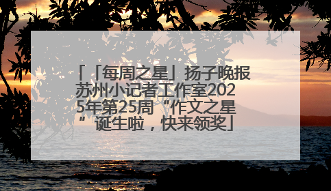 「每周之星」扬子晚报苏州小记者工作室2025年第25周“作文之星”诞生啦，快来领奖