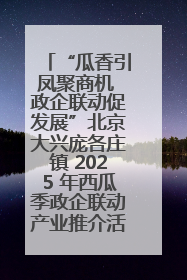 “瓜香引凤聚商机 政企联动促发展”北京大兴庞各庄镇 2025 年西瓜季政企联动产业推介活动圆满举行