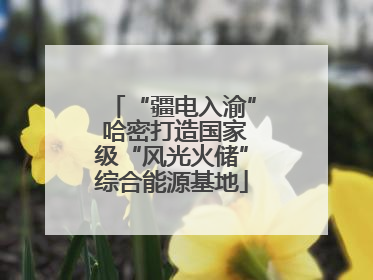 “疆电入渝” 哈密打造国家级“风光火储”综合能源基地