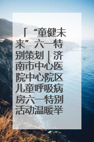 “童健未来”六一特别策划｜济南市中心医院中心院区儿童呼吸病房六一特别活动温暖举行