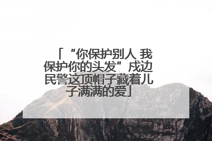 “你保护别人 我保护你的头发”戍边民警这顶帽子藏着儿子满满的爱