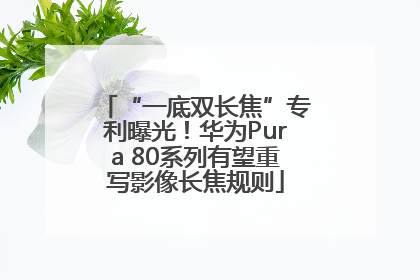 “一底双长焦”专利曝光！华为Pura 80系列有望重写影像长焦规则