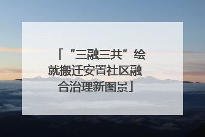 “三融三共”绘就搬迁安置社区融合治理新图景