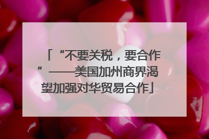 “不要关税，要合作”——美国加州商界渴望加强对华贸易合作
