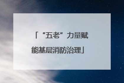 “五老”力量赋能基层消防治理