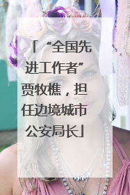 “全国先进工作者”贾牧樵，担任边境城市公安局长