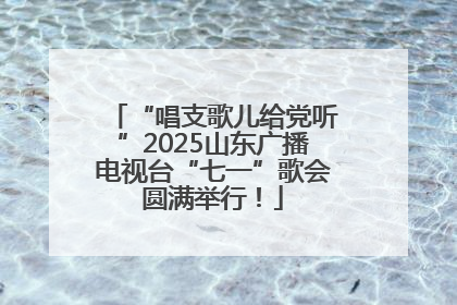 “唱支歌儿给党听”2025山东广播电视台“七一”歌会圆满举行！