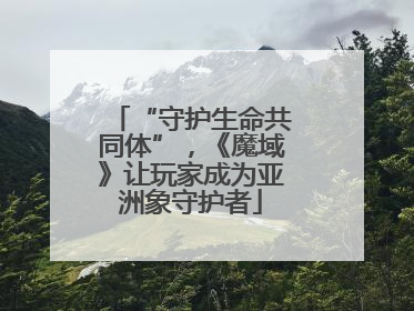 “守护生命共同体”，《魔域》让玩家成为亚洲象守护者