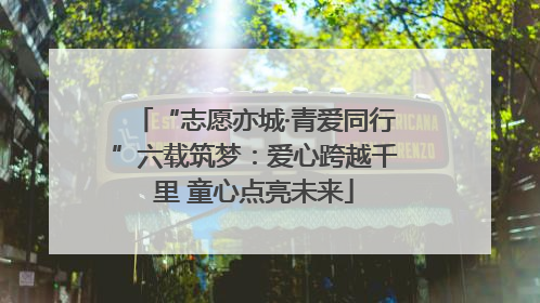 “志愿亦城·青爱同行”六载筑梦：爱心跨越千里 童心点亮未来