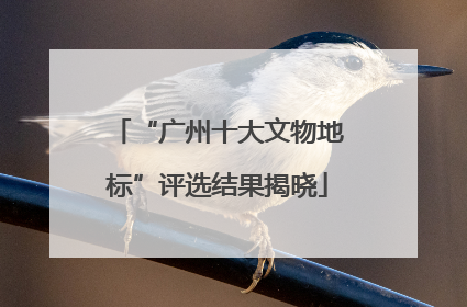 “广州十大文物地标”评选结果揭晓