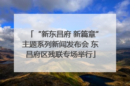 “新东昌府 新篇章”主题系列新闻发布会 东昌府区残联专场举行