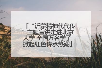 “沂蒙精神代代传”主题宣讲走进北京大学 全国万名学子掀起红色传承热潮