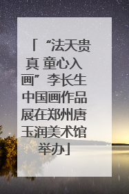 “法天贵真 童心入画”李长生中国画作品展在郑州唐玉润美术馆举办