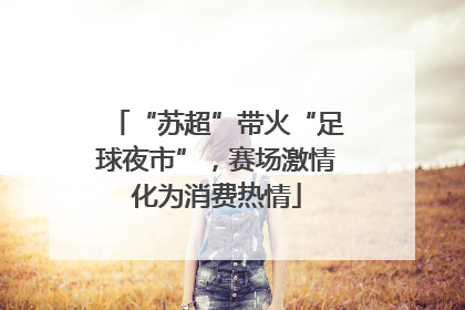 “苏超”带火“足球夜市”，赛场激情化为消费热情