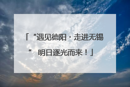 “遇见德阳・走进无锡” 明日逐光而来！