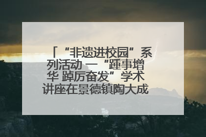 “非遗进校园”系列活动 一“踵事增华 踔厉奋发”学术讲座在景德镇陶大成功举办（图）