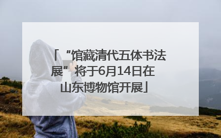 “馆藏清代五体书法展”将于6月14日在山东博物馆开展