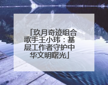 玖月奇迹组合歌手王小玮：基层工作者守护中华文明曙光