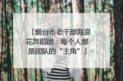 烟台市老干部海浪花舞蹈团：每个人都是团队的“主角”