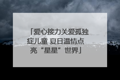 爱心接力关爱孤独症儿童 夏日温情点亮“星星”世界