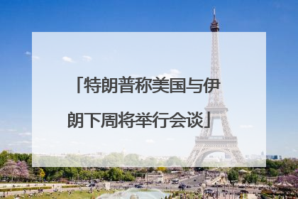 特朗普称美国与伊朗下周将举行会谈