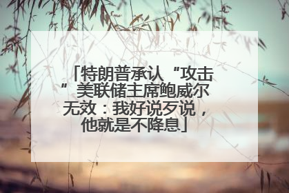特朗普承认“攻击”美联储主席鲍威尔无效：我好说歹说，他就是不降息