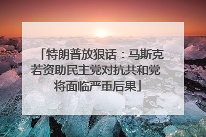 特朗普放狠话：马斯克若资助民主党对抗共和党 将面临严重后果