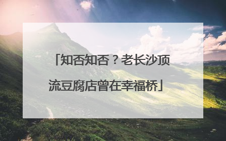 知否知否？老长沙顶流豆腐店曾在幸福桥