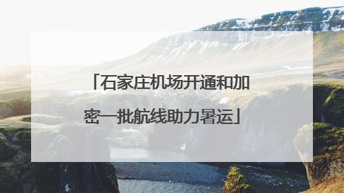 石家庄机场开通和加密一批航线助力暑运