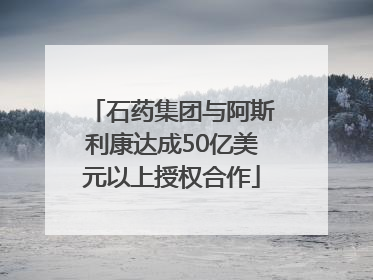 石药集团与阿斯利康达成50亿美元以上授权合作
