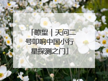 瞭望｜天问二号叩响中国小行星探测之门