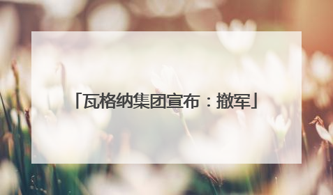 瓦格纳集团宣布：撤军