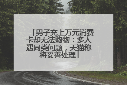 男子充上万元消费卡却无法购物：多人遇同类问题，天猫称将妥善处理