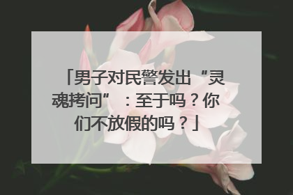 男子对民警发出“灵魂拷问”：至于吗？你们不放假的吗？