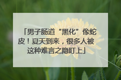 男子肠道“黑化”像蛇皮！夏天到来，很多人被这种难言之隐盯上