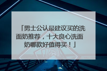 男士公认最建议买的洗面奶推荐，十大良心洗面奶哪款好值得买！