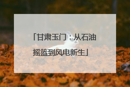 甘肃玉门：从石油摇篮到风电新生