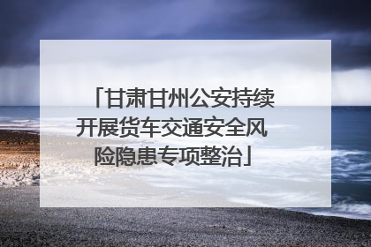 甘肃甘州公安持续开展货车交通安全风险隐患专项整治