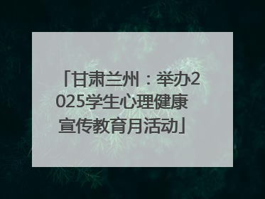 甘肃兰州：举办2025学生心理健康宣传教育月活动