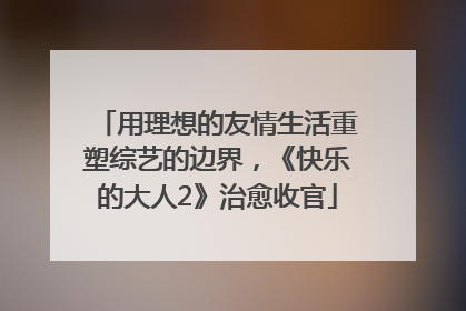 用理想的友情生活重塑综艺的边界，《快乐的大人2》治愈收官