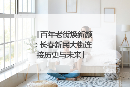 百年老街焕新颜：长春新民大街连接历史与未来