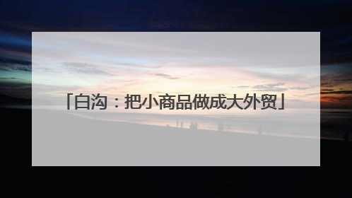 白沟：把小商品做成大外贸