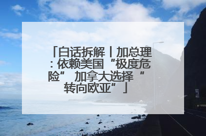 白话拆解丨加总理：依赖美国“极度危险” 加拿大选择“转向欧亚”