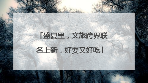 盛夏里，文旅跨界联名上新，好耍又好吃