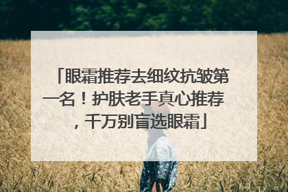 眼霜推荐去细纹抗皱第一名！护肤老手真心推荐，千万别盲选眼霜