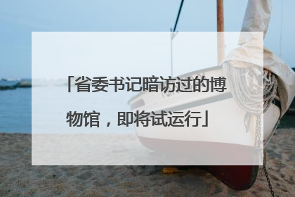 省委书记暗访过的博物馆，即将试运行